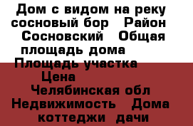 Дом с видом на реку, сосновый бор › Район ­ Сосновский › Общая площадь дома ­ 108 › Площадь участка ­ 10 › Цена ­ 2 650 000 - Челябинская обл. Недвижимость » Дома, коттеджи, дачи продажа   